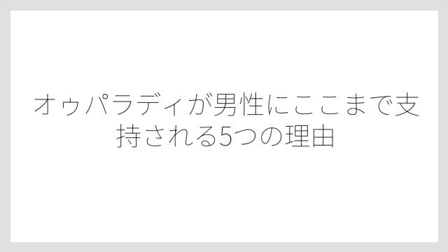 オゥパラディが男性にここまで支持される5つの理由