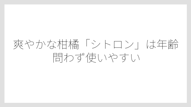 爽やかな柑橘「シトロン」は年齢問わず使いやすい