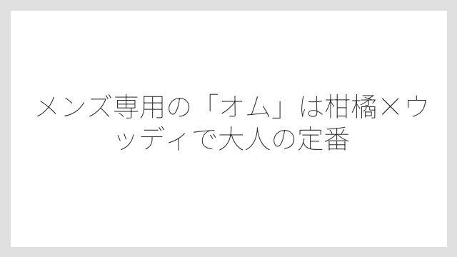 メンズ専用の「オム」は柑橘×ウッディで大人の定番