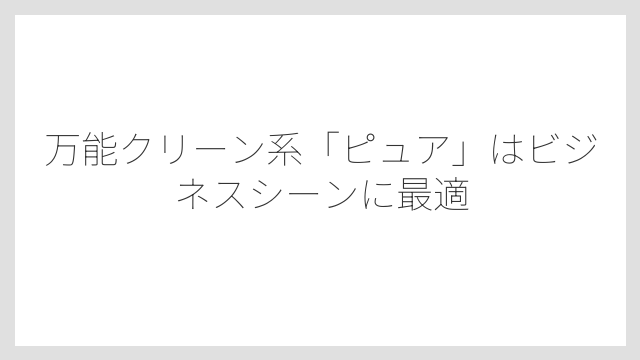 万能クリーン系「ピュア」はビジネスシーンに最適