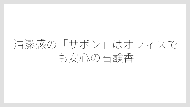清潔感の「サボン」はオフィスでも安心の石鹸香