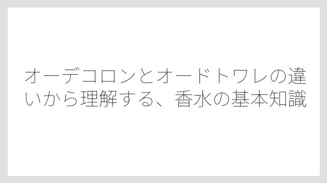 オーデコロンとオードトワレの違いから理解する、香水の基本知識
