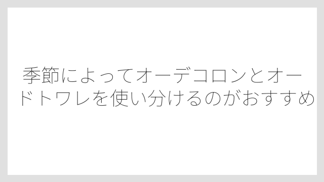 季節によってオーデコロンとオードトワレを使い分けるのがおすすめ