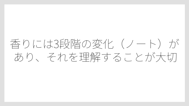 香りには3段階の変化（ノート）があり、それを理解することが大切