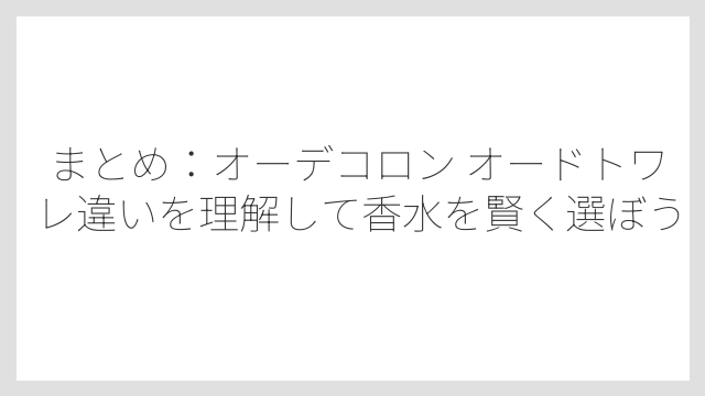 まとめ：オーデコロン オードトワレ違いを理解して香水を賢く選ぼう