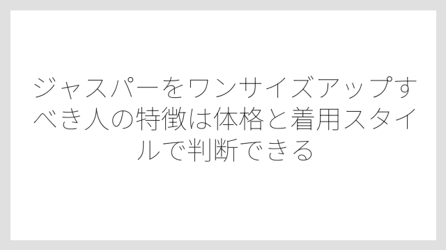ジャスパーをワンサイズアップすべき人の特徴は体格と着用スタイルで判断できる
