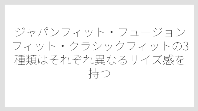 ジャパンフィット・フュージョンフィット・クラシックフィットの3種類はそれぞれ異なるサイズ感を持つ