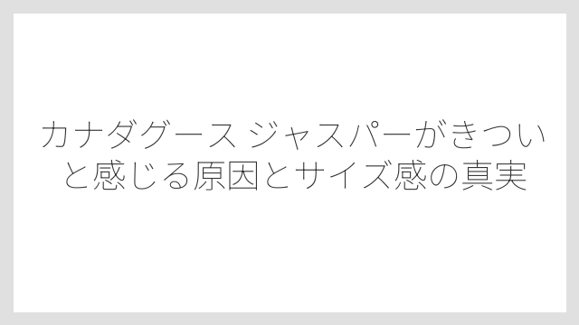カナダグース ジャスパーがきついと感じる原因とサイズ感の真実