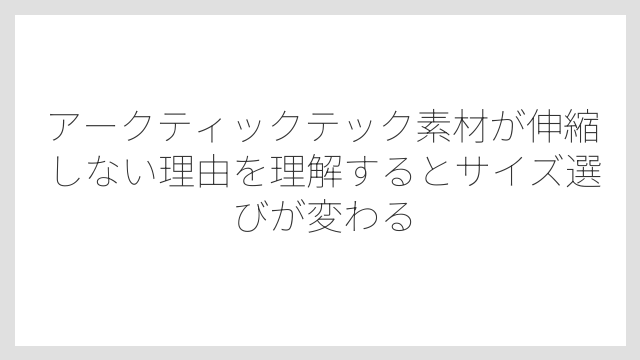 アークティックテック素材が伸縮しない理由を理解するとサイズ選びが変わる