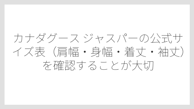 カナダグース ジャスパーの公式サイズ表（肩幅・身幅・着丈・袖丈）を確認することが大切