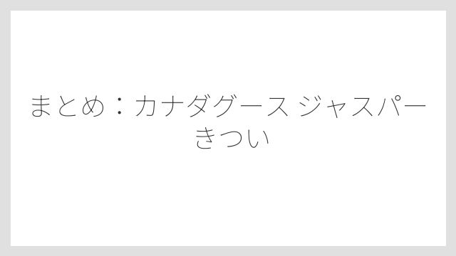 まとめ：カナダグース ジャスパー きつい