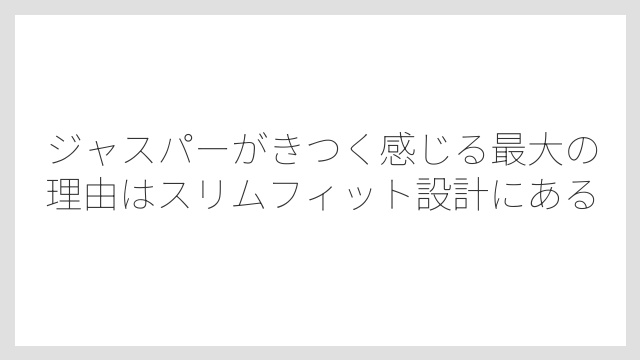 ジャスパーがきつく感じる最大の理由はスリムフィット設計にある