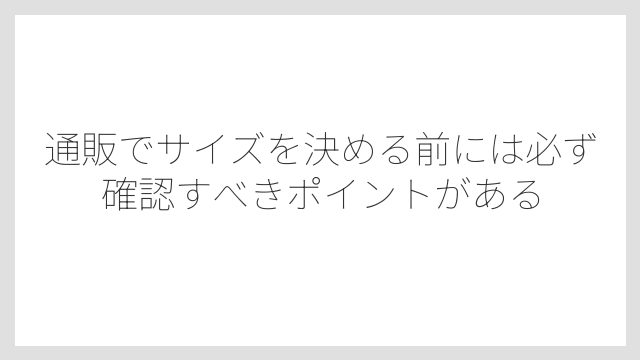通販でサイズを決める前には必ず確認すべきポイントがある
