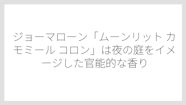 ジョーマローン「ムーンリット カモミール コロン」は夜の庭をイメージした官能的な香り