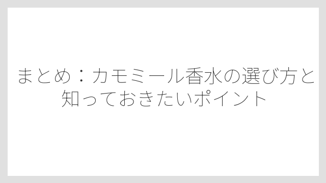 まとめ：カモミール香水の選び方と知っておきたいポイント