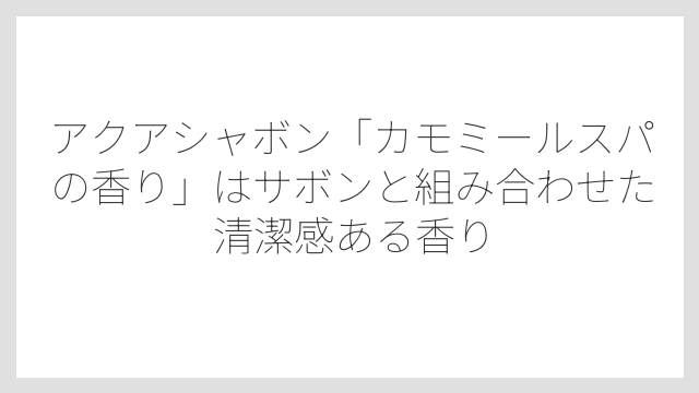 アクアシャボン「カモミールスパの香り」はサボンと組み合わせた清潔感ある香り