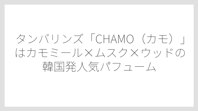 タンバリンズ「CHAMO（カモ）」はカモミール×ムスク×ウッドの韓国発人気パフューム