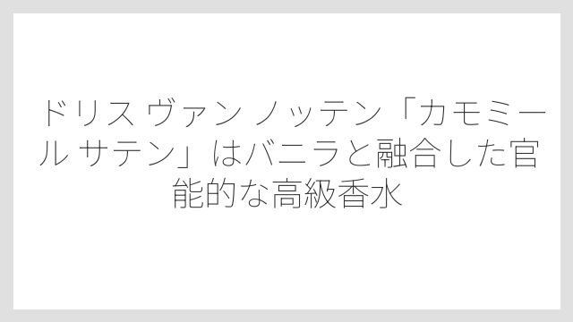 ドリス ヴァン ノッテン「カモミール サテン」はバニラと融合した官能的な高級香水
