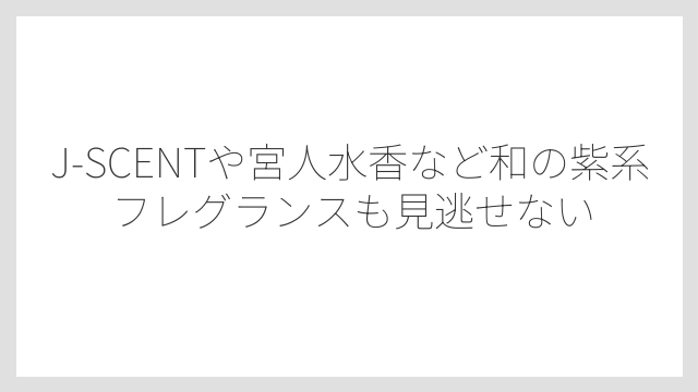J-SCENTや宮人水香など和の紫系フレグランスも見逃せない