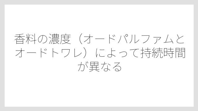 香料の濃度（オードパルファムとオードトワレ）によって持続時間が異なる