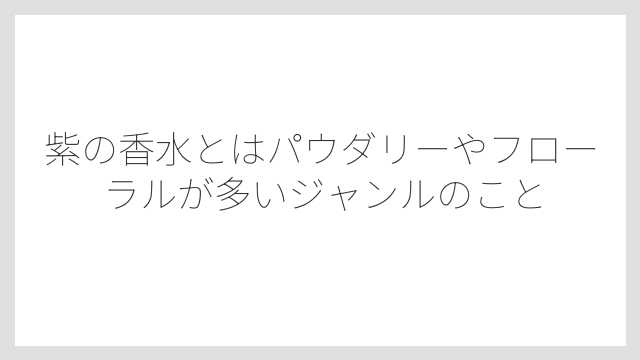 紫の香水とはパウダリーやフローラルが多いジャンルのこと