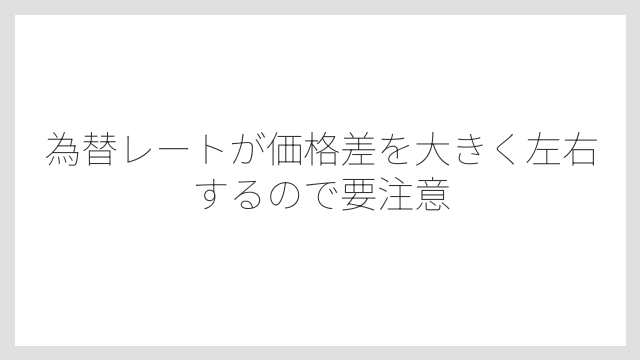 為替レートが価格差を大きく左右するので要注意