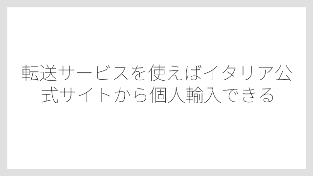 転送サービスを使えばイタリア公式サイトから個人輸入できる
