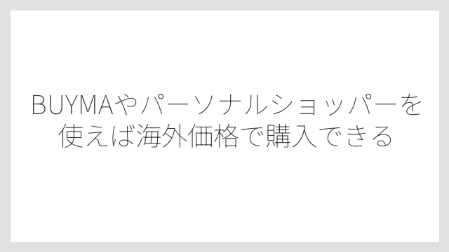 BUYMAやパーソナルショッパーを使えば海外価格で購入できる