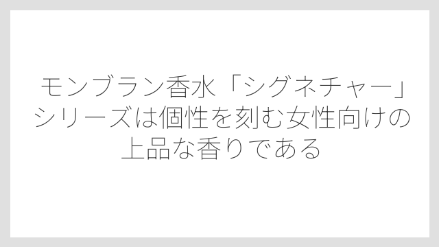 モンブラン香水「シグネチャー」シリーズは個性を刻む女性向けの上品な香りである
