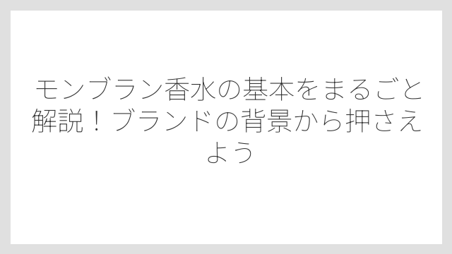 モンブラン香水の基本をまるごと解説！ブランドの背景から押さえよう