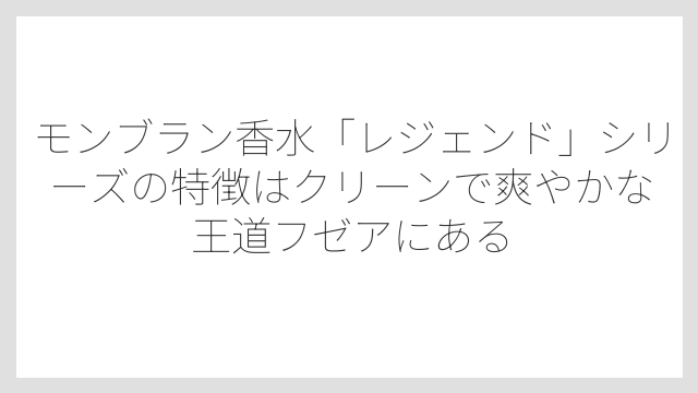 モンブラン香水「レジェンド」シリーズの特徴はクリーンで爽やかな王道フゼアにある