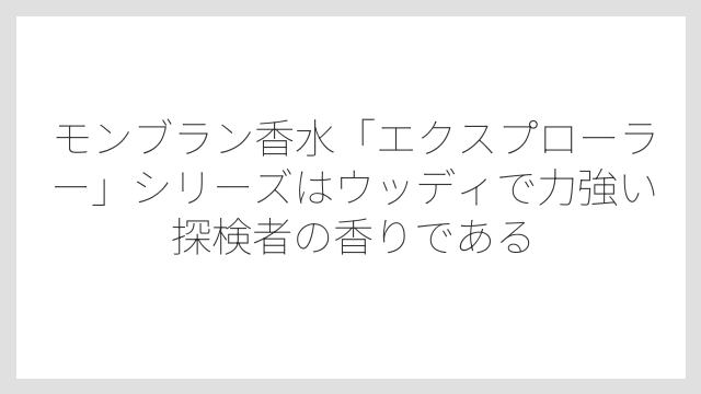 モンブラン香水「エクスプローラー」シリーズはウッディで力強い探検者の香りである