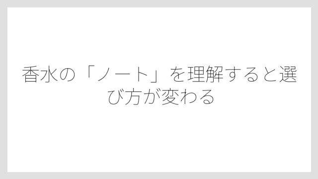 香水の「ノート」を理解すると選び方が変わる