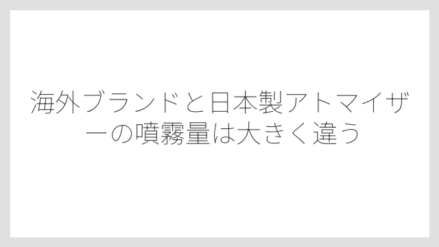 海外ブランドと日本製アトマイザーの噴霧量は大きく違う