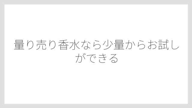 量り売り香水なら少量からお試しができる