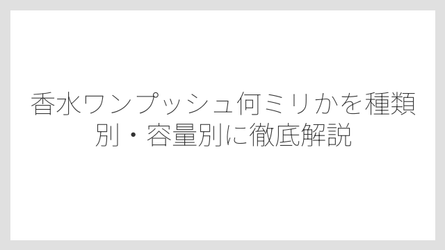 香水ワンプッシュ何ミリかを種類別・容量別に徹底解説
