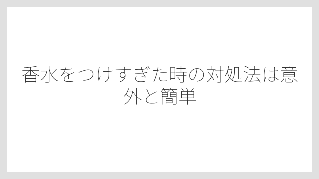 香水をつけすぎた時の対処法は意外と簡単