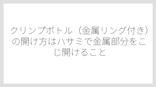 クリンプボトル(金属リング付き)の開け方はハサミで金属部分をこじ開けること