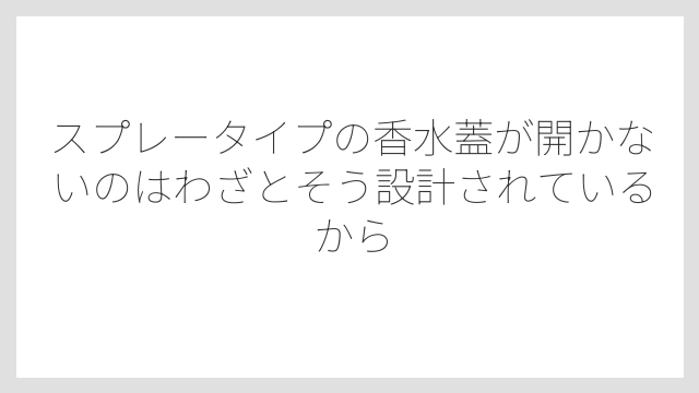 スプレータイプの香水蓋が開かないのはわざとそう設計されているから