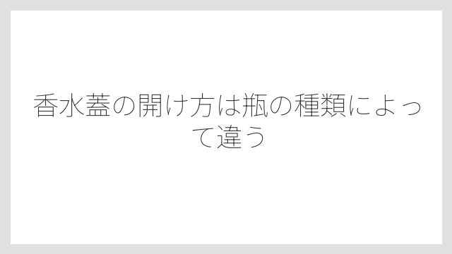 香水蓋の開け方は瓶の種類によって違う