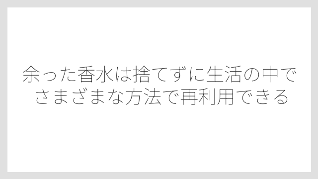 余った香水は捨てずに生活の中でさまざまな方法で再利用できる
