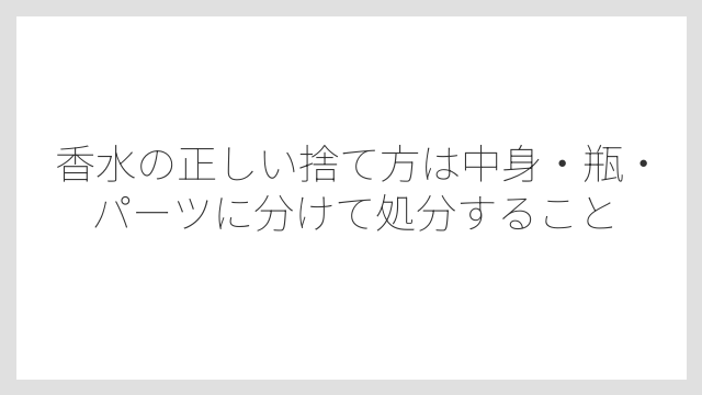香水の正しい捨て方は中身・瓶・パーツに分けて処分すること