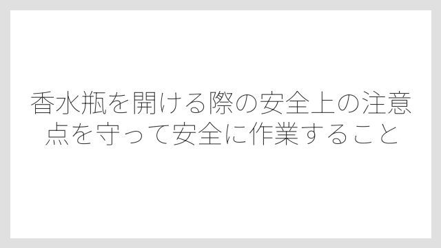 香水瓶を開ける際の安全上の注意点を守って安全に作業すること