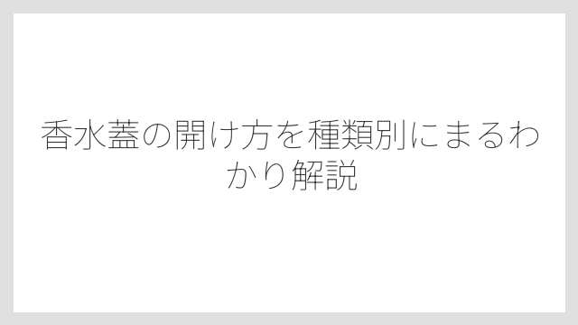 香水蓋の開け方を種類別にまるわかり解説