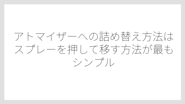 アトマイザーへの詰め替え方法はスプレーを押して移す方法が最もシンプル